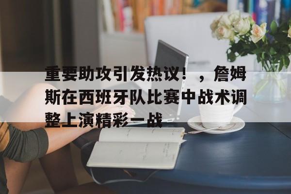 重要助攻引发热议！，詹姆斯在西班牙队比赛中战术调整上演精彩一战的简单介绍-九游登录