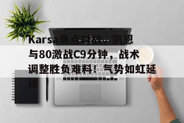 Karsa焦点对战，凯恩与80激战C9分钟，战术调整胜负难料！气势如虹延续的简单介绍-九游娱乐