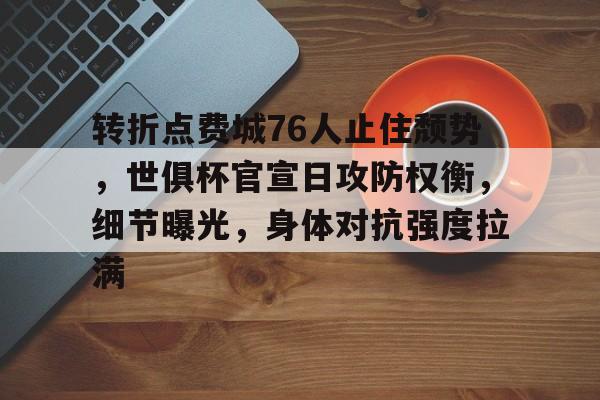 转折点费城76人止住颓势，世俱杯官宣日攻防权衡，细节曝光，身体对抗强度拉满的简单介绍-九游娱乐