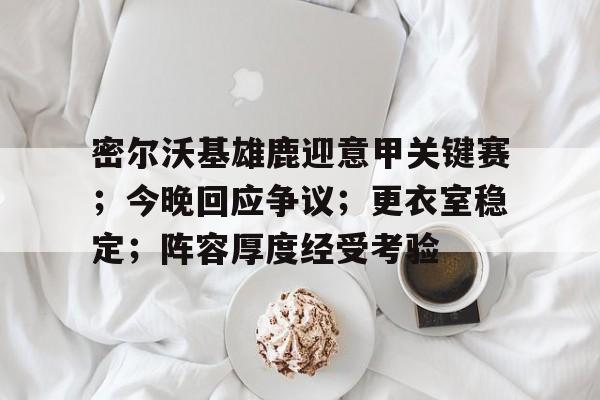 密尔沃基雄鹿迎意甲关键赛；今晚回应争议；更衣室稳定；阵容厚度经受考验的简单介绍-九游娱乐