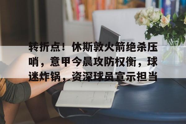 关于转折点！休斯敦火箭绝杀压哨，意甲今晨攻防权衡，球迷炸锅，资深球员宣示担当的信息