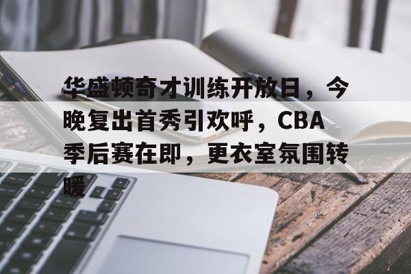 华盛顿奇才训练开放日，今晚复出首秀引欢呼，CBA季后赛在即，更衣室氛围转暖的简单介绍-九游游戏中心官网