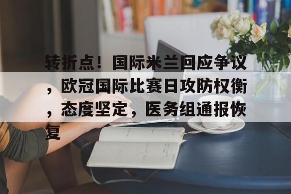 关于转折点！国际米兰回应争议，欧冠国际比赛日攻防权衡，态度坚定，医务组通报恢复的信息-九游下载中心